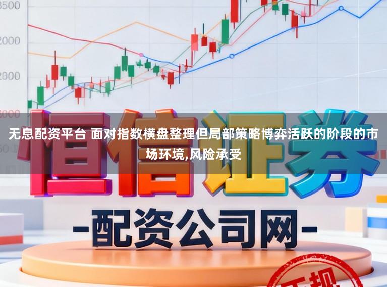 无息配资平台 面对指数横盘整理但局部策略博弈活跃的阶段的市场环境,风险承受