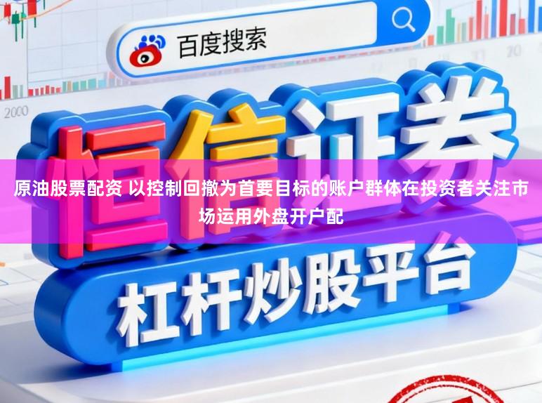 原油股票配资 以控制回撤为首要目标的账户群体在投资者关注市场运用外盘开户配