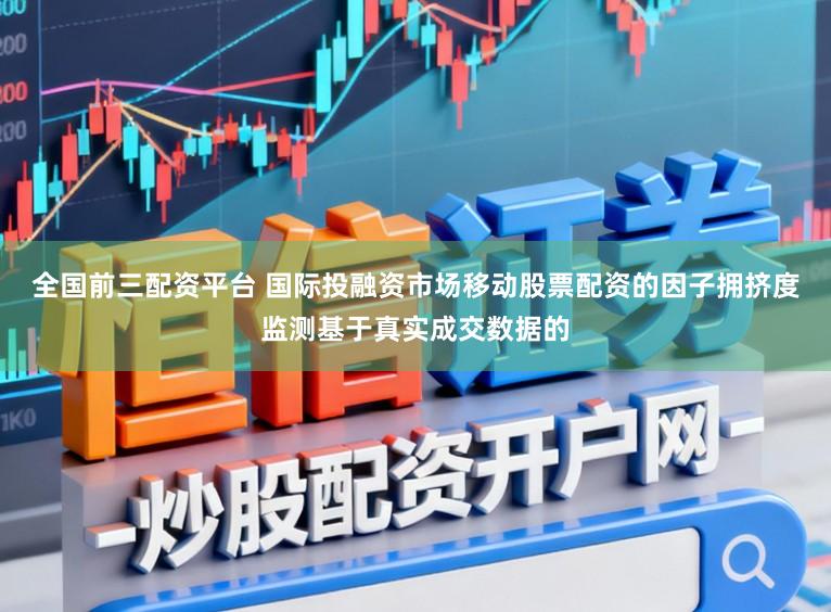 全国前三配资平台 国际投融资市场移动股票配资的因子拥挤度监测基于真实成交数据的
