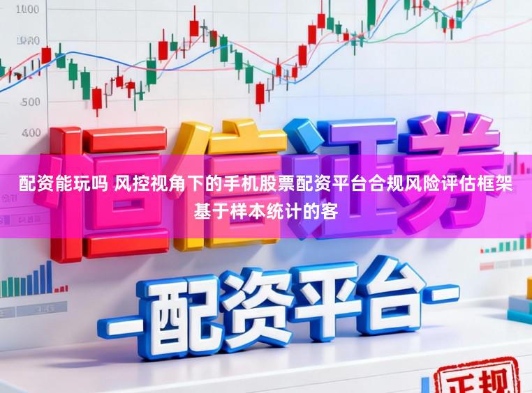 配资能玩吗 风控视角下的手机股票配资平台合规风险评估框架基于样本统计的客