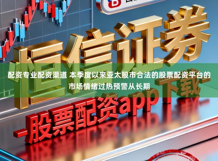 配资专业配资渠道 本季度以来亚太股市合法的股票配资平台的市场情绪过热预警从长期