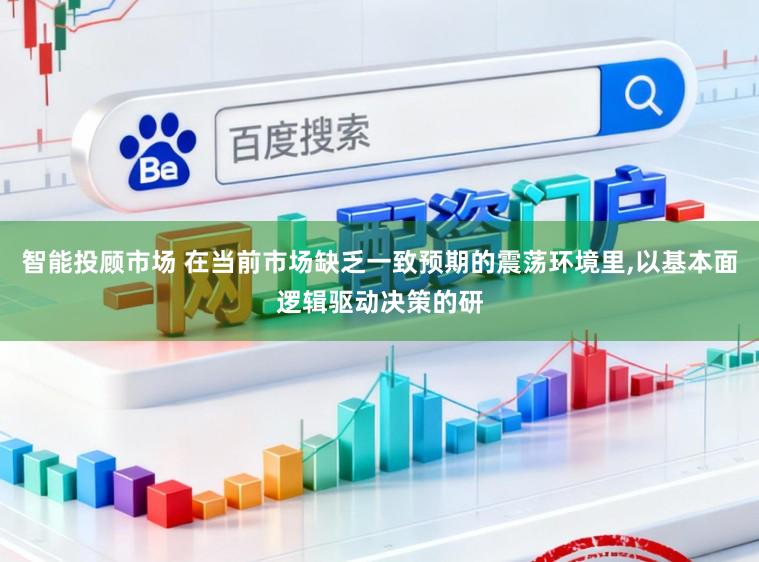 智能投顾市场 在当前市场缺乏一致预期的震荡环境里,以基本面逻辑驱动决策的研