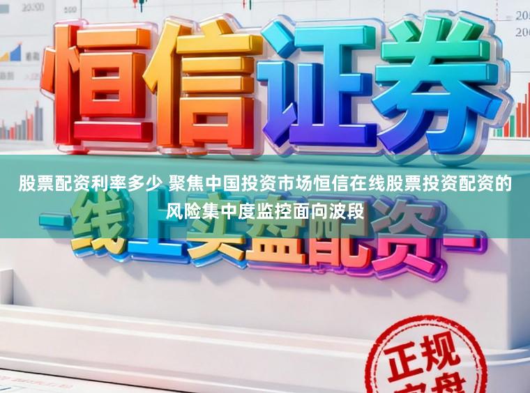 股票配资利率多少 聚焦中国投资市场恒信在线股票投资配资的风险集中度监控面向波段