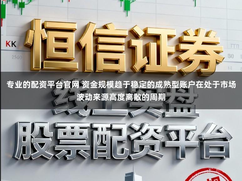 专业的配资平台官网 资金规模趋于稳定的成熟型账户在处于市场波动来源高度离散的周期