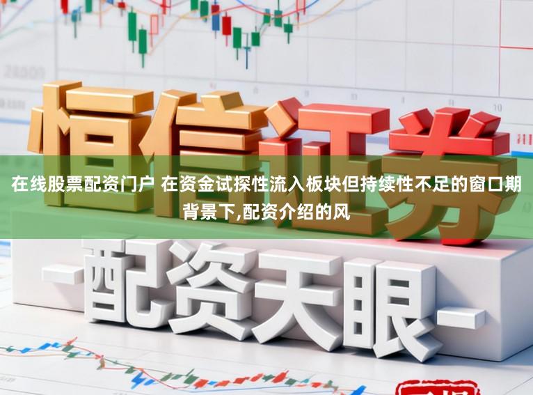 在线股票配资门户 在资金试探性流入板块但持续性不足的窗口期背景下,配资介绍的风
