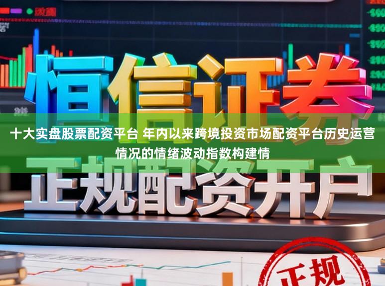 十大实盘股票配资平台 年内以来跨境投资市场配资平台历史运营情况的情绪波动指数构建情