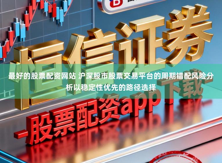 最好的股票配资网站 沪深股市股票交易平台的周期错配风险分析以稳定性优先的路径选择