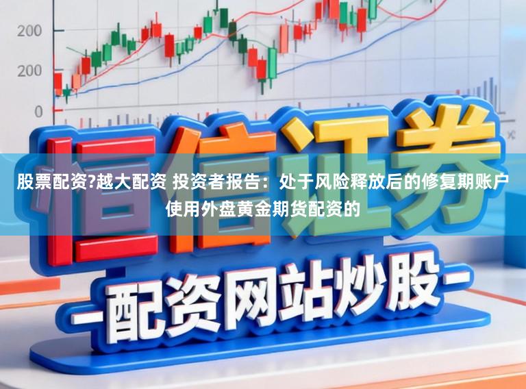 股票配资?越大配资 投资者报告：处于风险释放后的修复期账户使用外盘黄金期货配资的