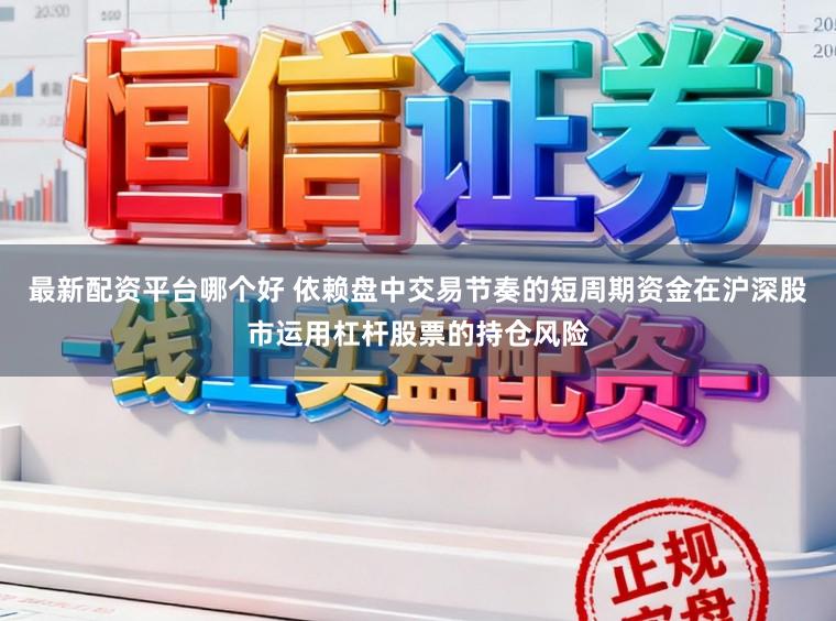 最新配资平台哪个好 依赖盘中交易节奏的短周期资金在沪深股市运用杠杆股票的持仓风险