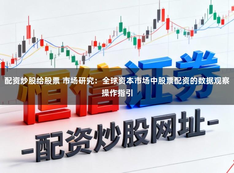 配资炒股给股票 市场研究：全球资本市场中股票配资的数据观察操作指引