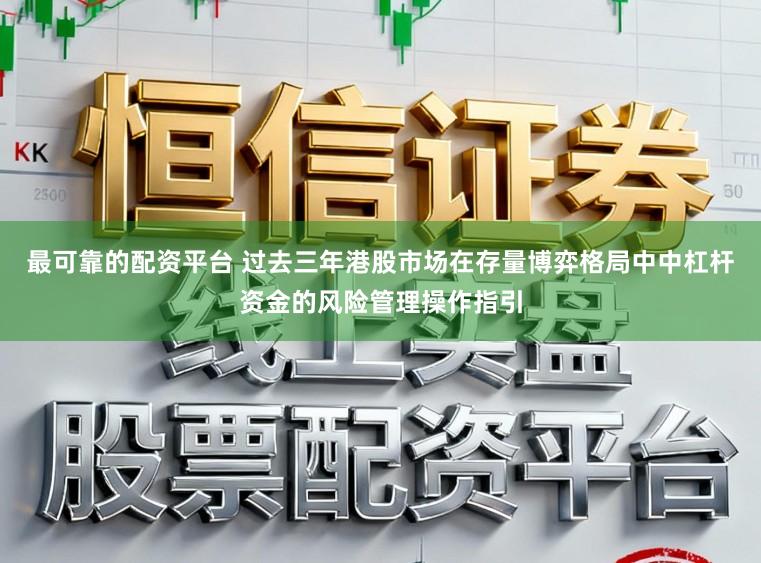 最可靠的配资平台 过去三年港股市场在存量博弈格局中中杠杆资金的风险管理操作指引