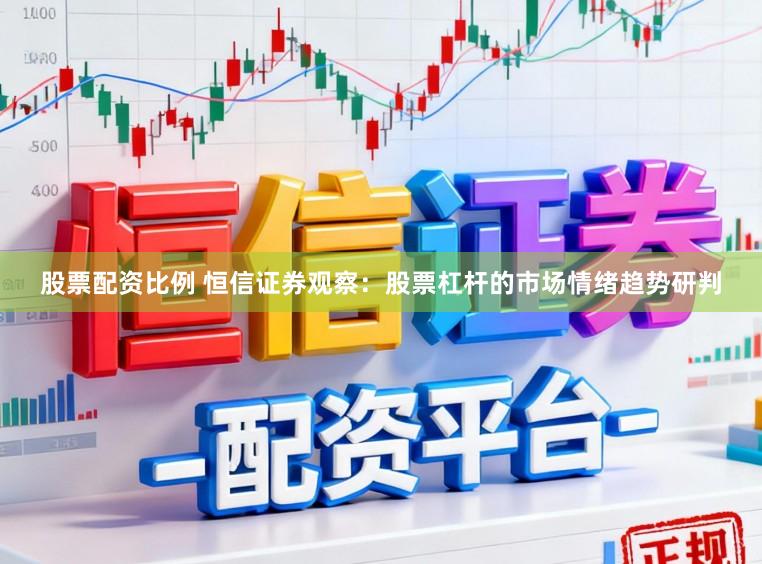 股票配资比例 恒信证券观察：股票杠杆的市场情绪趋势研判