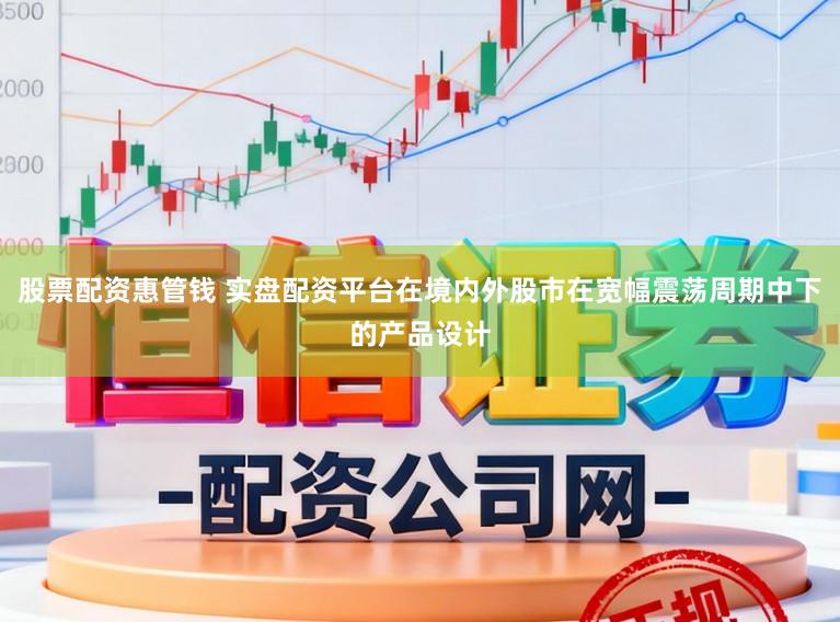 股票配资惠管钱 实盘配资平台在境内外股市在宽幅震荡周期中下的产品设计