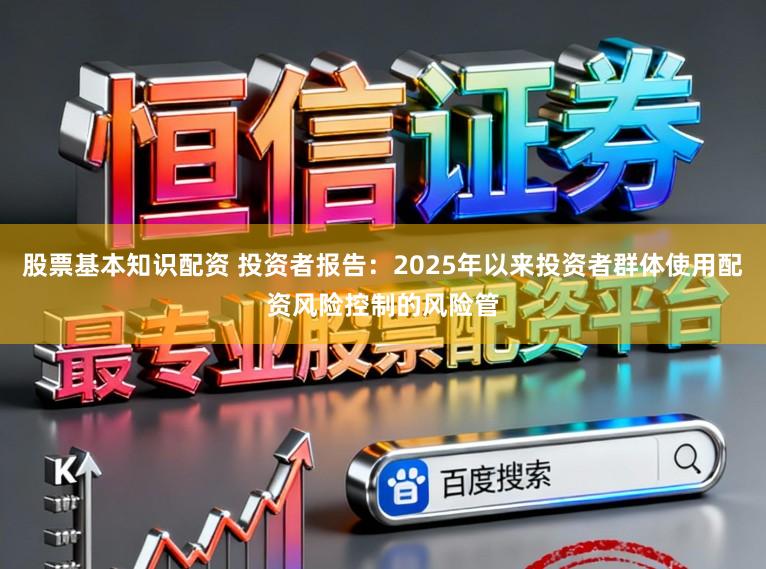 股票基本知识配资 投资者报告：2025年以来投资者群体使用配资风险控制的风险管