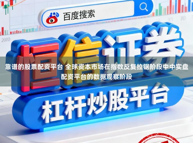 靠谱的股票配资平台 全球资本市场在指数反复拉锯阶段中中实盘配资平台的数据观察阶段
