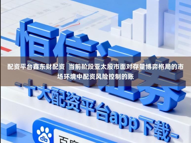 配资平台鑫东财配资  当前阶段亚太股市面对存量博弈格局的市场环境中配资风险控制的账