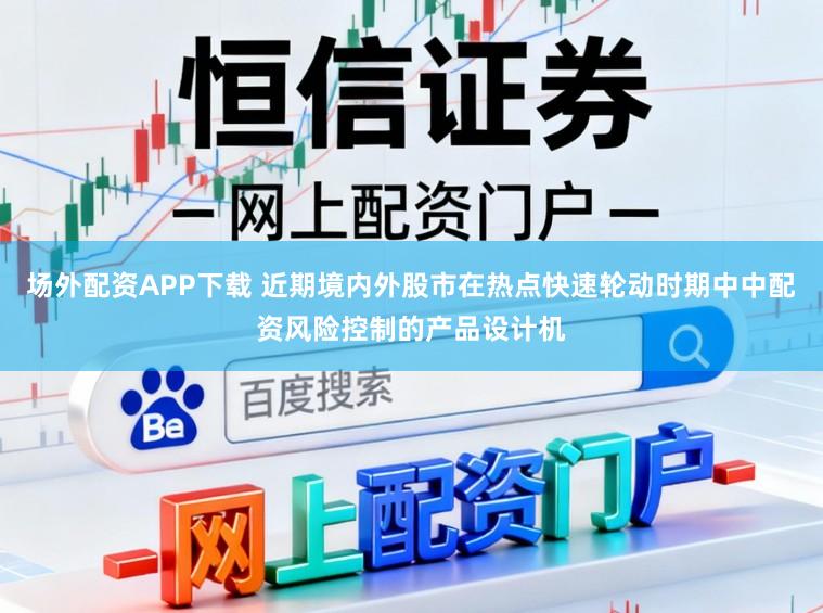 场外配资APP下载 近期境内外股市在热点快速轮动时期中中配资风险控制的产品设计机