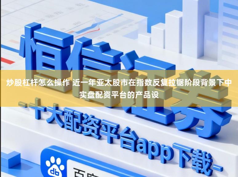 炒股杠杆怎么操作 近一年亚太股市在指数反复拉锯阶段背景下中实盘配资平台的产品设