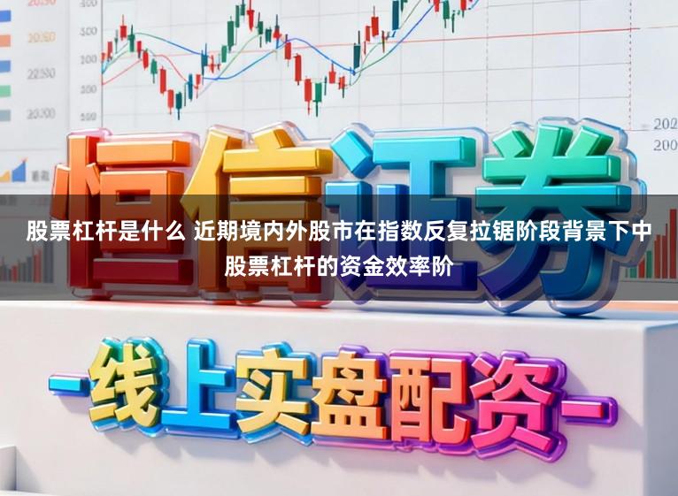 股票杠杆是什么 近期境内外股市在指数反复拉锯阶段背景下中股票杠杆的资金效率阶