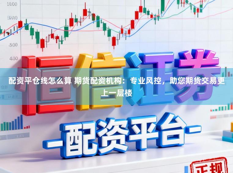 配资平仓线怎么算 期货配资机构：专业风控，助您期货交易更上一层楼