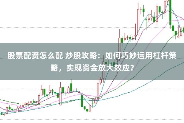 股票配资怎么配 炒股攻略：如何巧妙运用杠杆策略，实现资金放大效应？