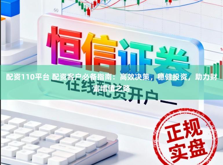 配资110平台 配资客户必备指南：高效决策，稳健投资，助力财富增值之路