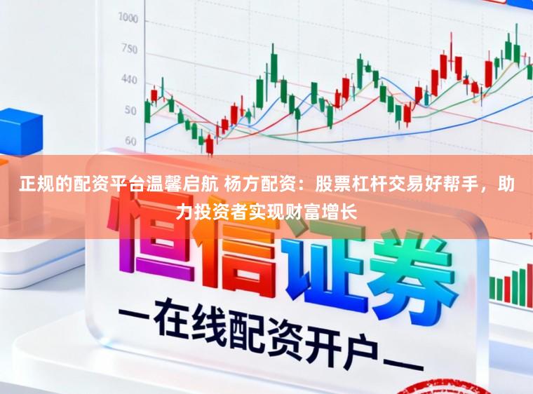 正规的配资平台温馨启航 杨方配资：股票杠杆交易好帮手，助力投资者实现财富增长
