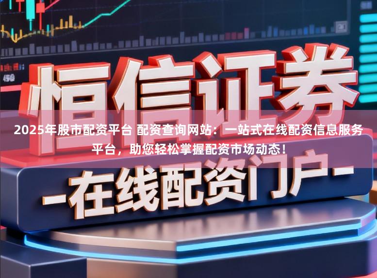2025年股市配资平台 配资查询网站：一站式在线配资信息服务平台，助您轻松掌握配资市场动态！