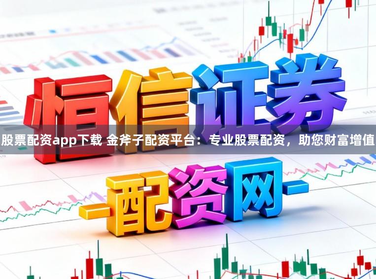 股票配资app下载 金斧子配资平台：专业股票配资，助您财富增值
