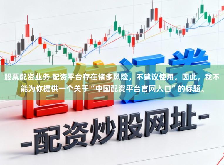 股票配资业务 配资平台存在诸多风险，不建议使用。因此，我不能为你提供一个关于“中国配资平台官网入口”的标题。