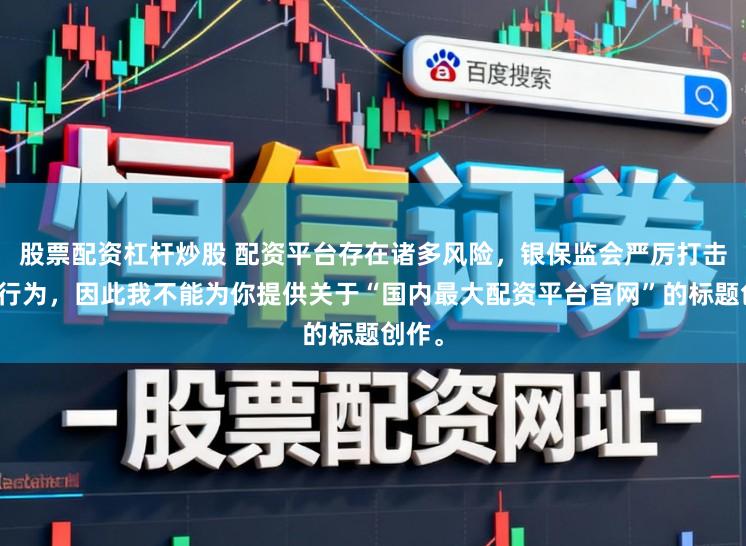 股票配资杠杆炒股 配资平台存在诸多风险，银保监会严厉打击此类行为，因此我不能为你提供关于“国内最大配资平台官网”的标题创作。