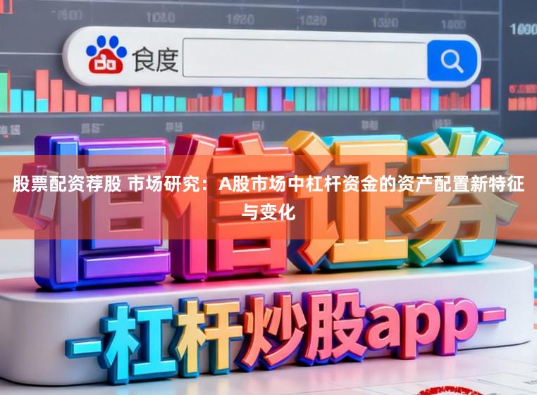 股票配资荐股 市场研究：A股市场中杠杆资金的资产配置新特征与变化
