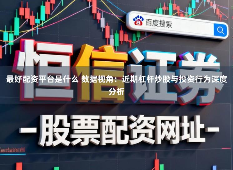 最好配资平台是什么 数据视角：近期杠杆炒股与投资行为深度分析