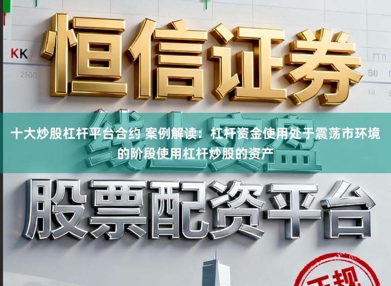 十大炒股杠杆平台合约 案例解读：杠杆资金使用处于震荡市环境的阶段使用杠杆炒股的资产
