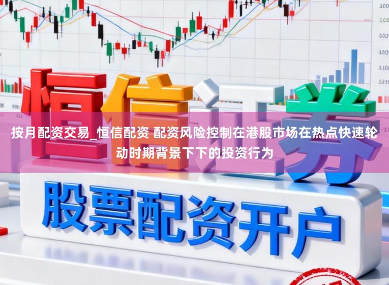 按月配资交易_恒信配资 配资风险控制在港股市场在热点快速轮动时期背景下下的投资行为