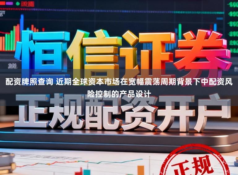 配资牌照查询 近期全球资本市场在宽幅震荡周期背景下中配资风险控制的产品设计