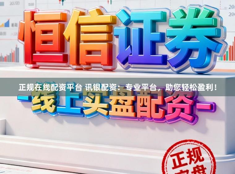 正规在线配资平台 讯银配资：专业平台，助您轻松盈利！