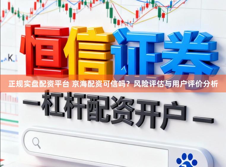 正规实盘配资平台 京海配资可信吗？风险评估与用户评价分析