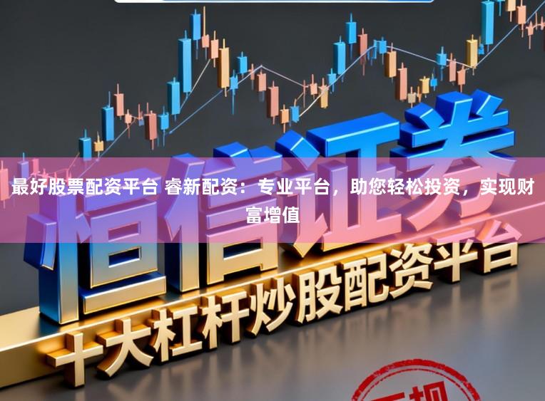 最好股票配资平台 睿新配资：专业平台，助您轻松投资，实现财富增值