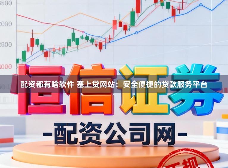 配资都有啥软件 塞上贷网站：安全便捷的贷款服务平台