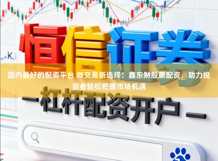 国内最好的配资平台 微交易新选择：鑫东财股票配资，助力投资者轻松把握市场机遇