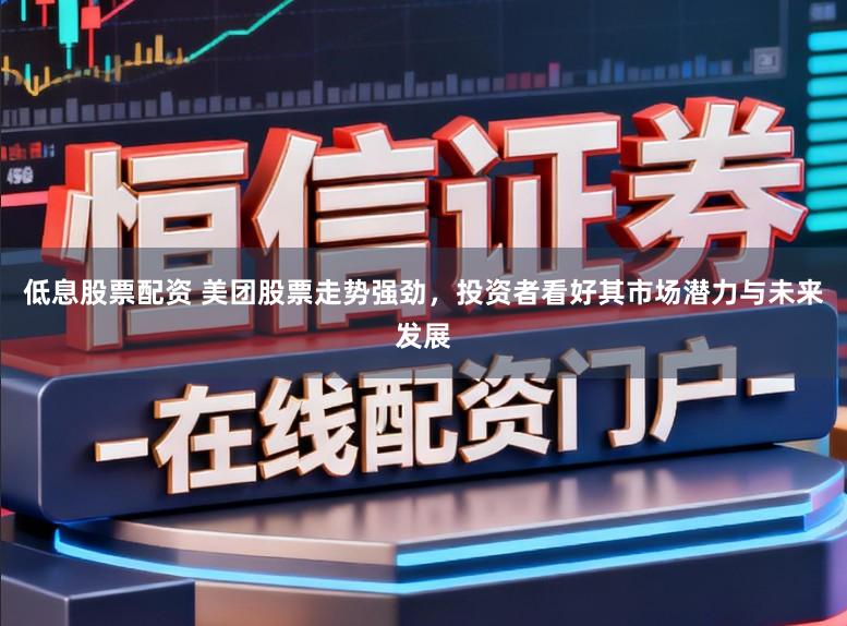 低息股票配资 美团股票走势强劲，投资者看好其市场潜力与未来发展