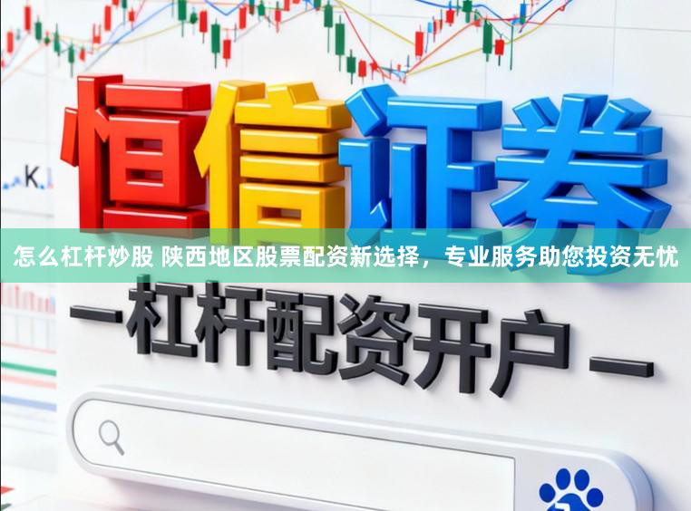 怎么杠杆炒股 陕西地区股票配资新选择，专业服务助您投资无忧