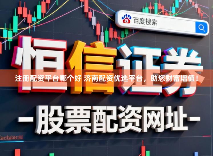注册配资平台哪个好 济南配资优选平台，助您财富增值！