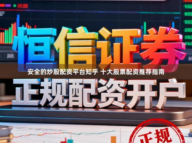 安全的炒股配资平台知乎 十大股票配资推荐指南