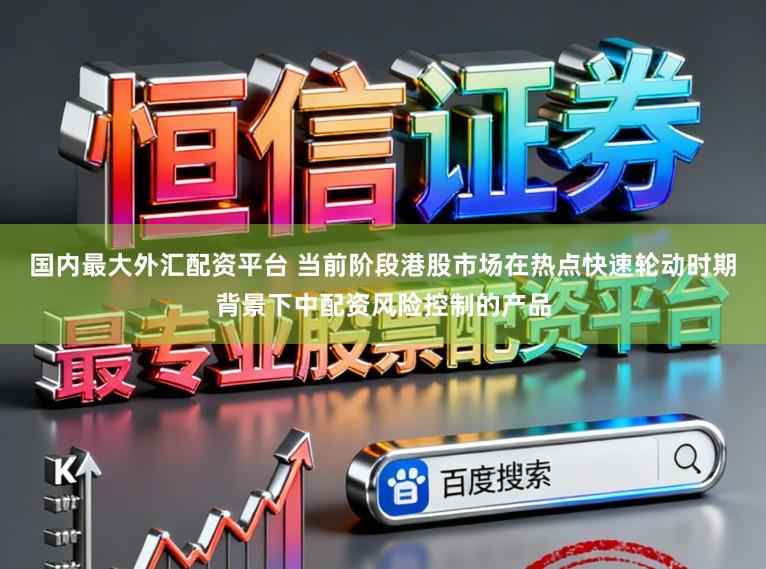 国内最大外汇配资平台 当前阶段港股市场在热点快速轮动时期背景下中配资风险控制的产品