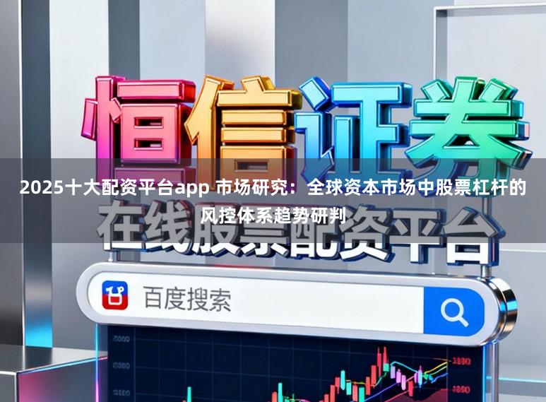 2025十大配资平台app 市场研究：全球资本市场中股票杠杆的风控体系趋势研判