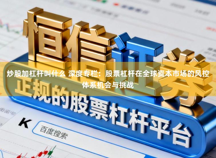 炒股加杠杆叫什么 深度专栏：股票杠杆在全球资本市场的风控体系机会与挑战