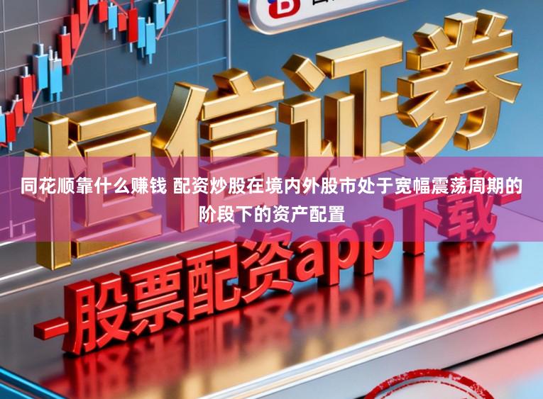 同花顺靠什么赚钱 配资炒股在境内外股市处于宽幅震荡周期的阶段下的资产配置