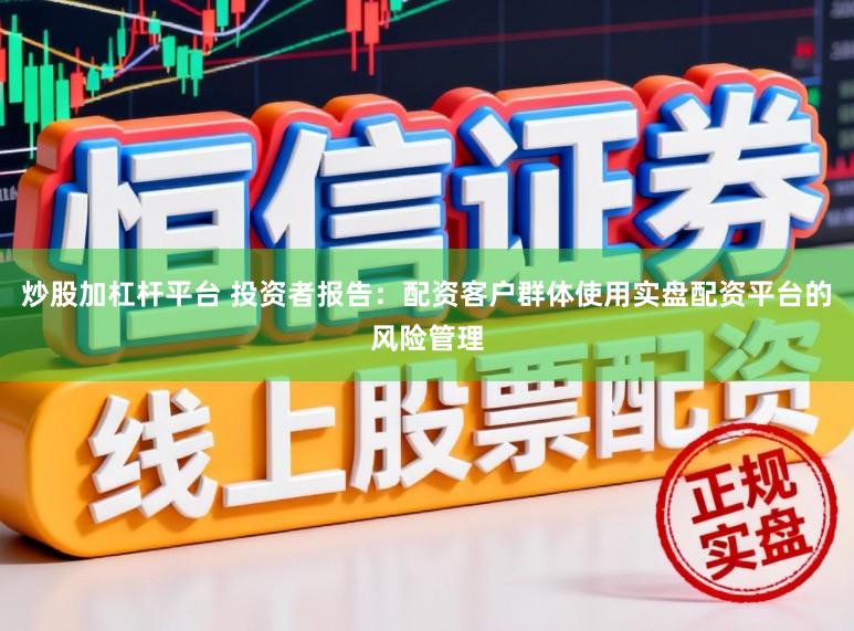 炒股加杠杆平台 投资者报告：配资客户群体使用实盘配资平台的风险管理